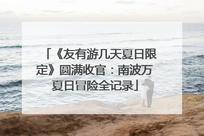 《友有游几天夏日限定》圆满收官：南波万夏日冒险全记录