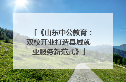 《山东中公教育：双校开业打造县域就业服务新范式》