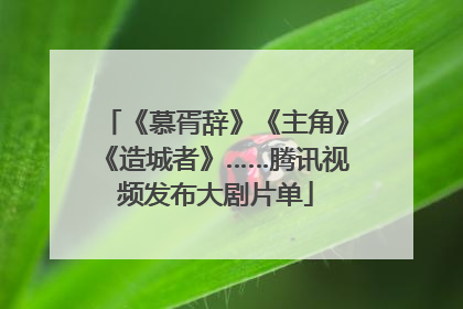 《慕胥辞》《主角》《造城者》……腾讯视频发布大剧片单