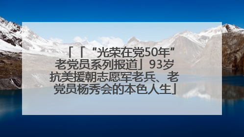 「“光荣在党50年”老党员系列报道」93岁抗美援朝志愿军老兵、老党员杨秀会的本色人生