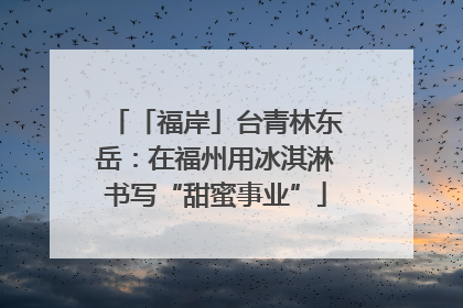 「福岸」台青林东岳：在福州用冰淇淋书写“甜蜜事业”