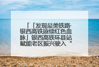 「发现最美铁路·银西高铁赓续红色血脉」银西高铁环县站赋能老区振兴驶入“快车道”