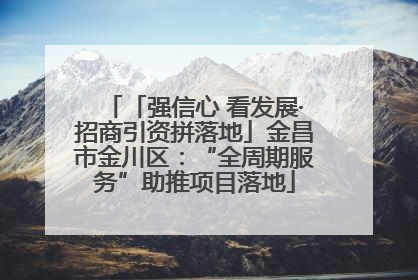 「强信心 看发展·招商引资拼落地」金昌市金川区：“全周期服务”助推项目落地