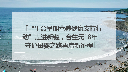 “生命早期营养健康支持行动”走进新疆，合生元18年守护母婴之路再启新征程