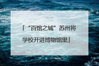 “百馆之城”苏州将学校开进博物馆里
