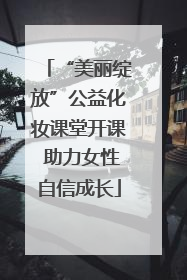 “美丽绽放”公益化妆课堂开课 助力女性自信成长