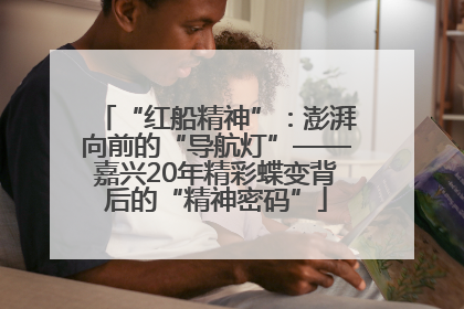 “红船精神”：澎湃向前的“导航灯”——嘉兴20年精彩蝶变背后的“精神密码”