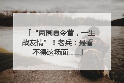 “两周夏令营，一生战友情”！老兵：最看不得这场面……