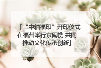 “中轴福印”开印仪式在福州举行京闽携 共同推动文化传承创新