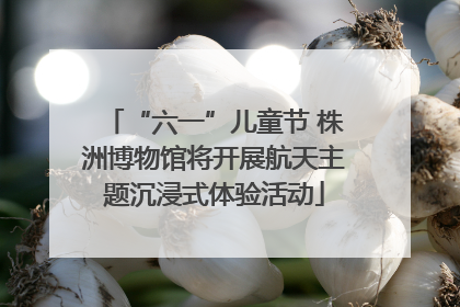 “六一”儿童节 株洲博物馆将开展航天主题沉浸式体验活动