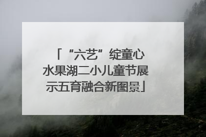 “六艺”绽童心 水果湖二小儿童节展示五育融合新图景