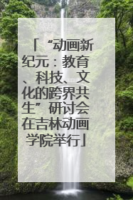 “动画新纪元：教育、科技、文化的跨界共生”研讨会在吉林动画学院举行