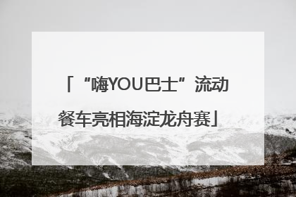 “嗨YOU巴士”流动餐车亮相海淀龙舟赛