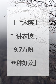 “宋博士”讲农技，9.7万粉丝种好菜