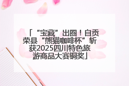 “宝藏”出圈！自贡荣县“熊猫咖啡杯”斩获2025四川特色旅游商品大赛铜奖