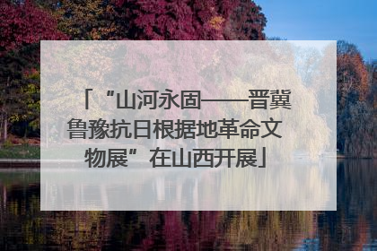 “山河永固——晋冀鲁豫抗日根据地革命文物展”在山西开展