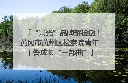 “崇光”品牌耀检徽！黄冈市黄州区检察院青年干警成长“三部曲”