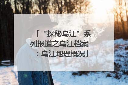 “探秘乌江”系列报道之乌江档案：乌江地理概况