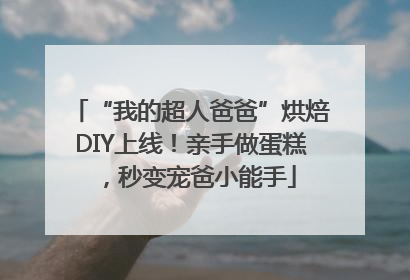 “我的超人爸爸”烘焙DIY上线！亲手做蛋糕，秒变宠爸小能手