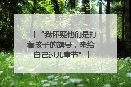 “我怀疑他们是打着孩子的旗号，来给自己过儿童节”