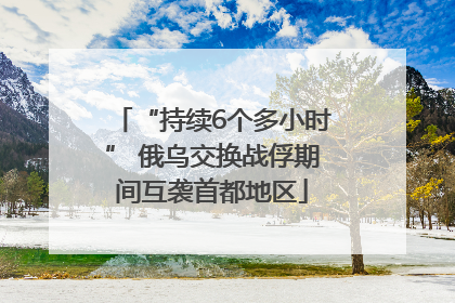“持续6个多小时” 俄乌交换战俘期间互袭首都地区