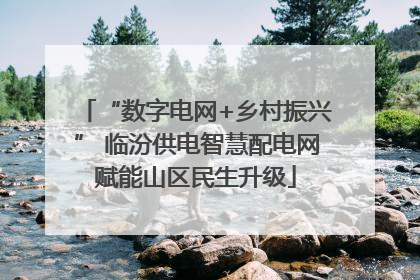 “数字电网+乡村振兴” 临汾供电智慧配电网赋能山区民生升级