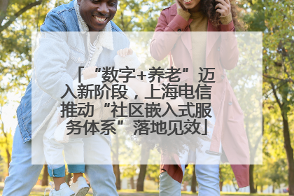 “数字+养老”迈入新阶段，上海电信推动“社区嵌入式服务体系”落地见效