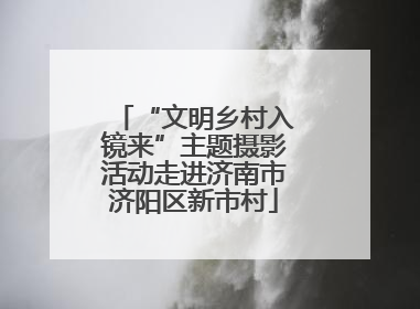 “文明乡村入镜来”主题摄影活动走进济南市济阳区新市村