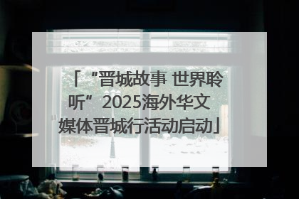 “晋城故事 世界聆听”2025海外华文媒体晋城行活动启动