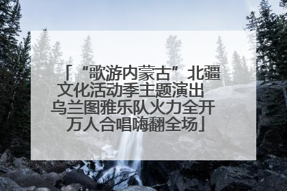 “歌游内蒙古”北疆文化活动季主题演出 乌兰图雅乐队火力全开 万人合唱嗨翻全场