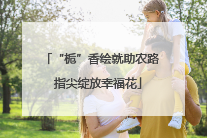 “栀”香绘就助农路 指尖绽放幸福花