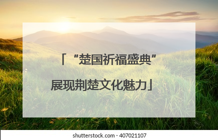 “楚国祈福盛典”展现荆楚文化魅力