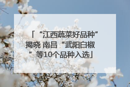 “江西蔬菜好品种”揭晓 南昌“武阳白椒”等10个品种入选