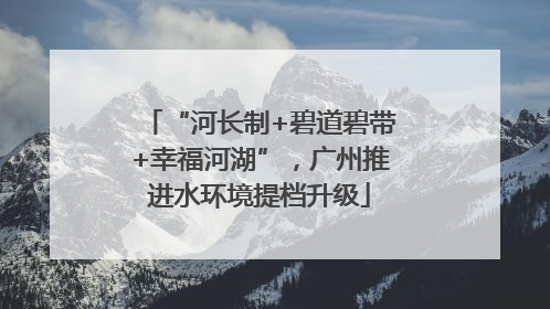 “河长制+碧道碧带+幸福河湖”，广州推进水环境提档升级
