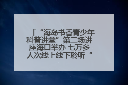 “海岛书香青少年科普讲堂”第二场讲座海口举办 七万多人次线上线下聆听“工匠精神”