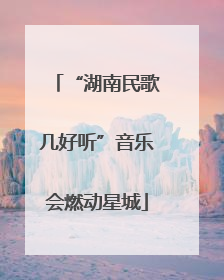 “湖南民歌几好听”音乐会燃动星城