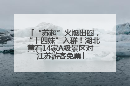 “苏超”火爆出圈，“十四妹”入群！湖北黄石14家A级景区对江苏游客免票