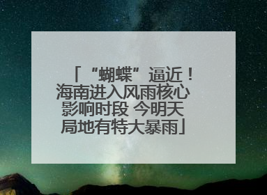 “蝴蝶”逼近！海南进入风雨核心影响时段 今明天局地有特大暴雨