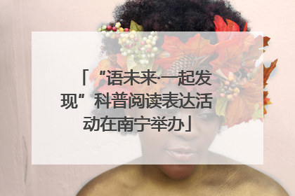 “语未来·一起发现”科普阅读表达活动在南宁举办