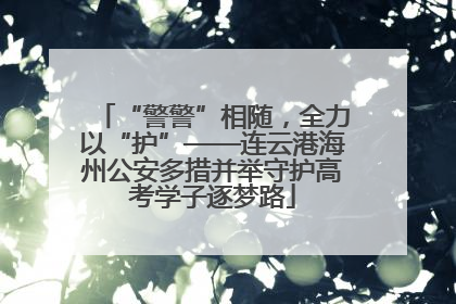 “警警”相随，全力以“护”——连云港海州公安多措并举守护高考学子逐梦路