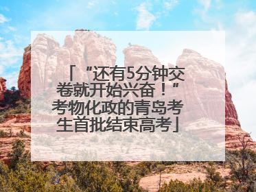 “还有5分钟交卷就开始兴奋！”考物化政的青岛考生首批结束高考