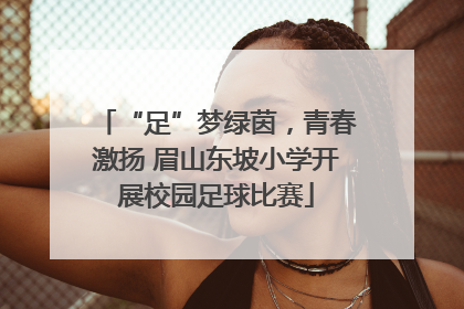 “足”梦绿茵，青春激扬 眉山东坡小学开展校园足球比赛