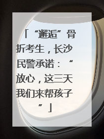 “邂逅”骨折考生，长沙民警承诺：“放心，这三天我们来帮孩子”