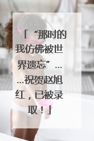 “那时的我仿佛被世界遗忘”……祝贺赵旭红，已被录取！