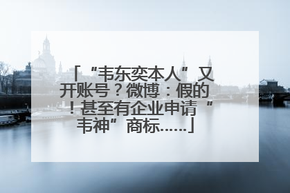 “韦东奕本人”又开账号？微博：假的！甚至有企业申请“韦神”商标……