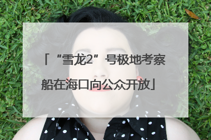 “雪龙2”号极地考察船在海口向公众开放