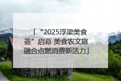 “2025浮梁美食荟”启幕 美食农文旅融合点燃消费新活力