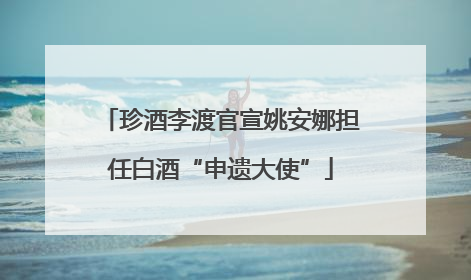 珍酒李渡官宣姚安娜担任白酒“申遗大使”