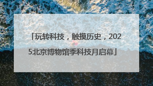 玩转科技，触摸历史，2025北京博物馆季科技月启幕