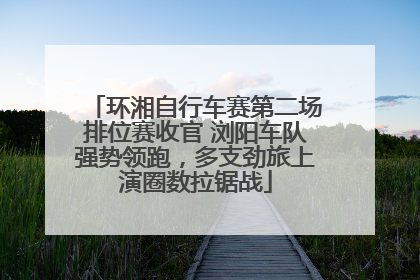 环湘自行车赛第二场排位赛收官 浏阳车队强势领跑，多支劲旅上演圈数拉锯战